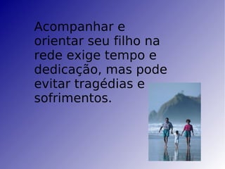 Acompanhar e orientar seu filho na rede exige tempo e dedicação, mas pode evitar tragédias e sofrimentos. 