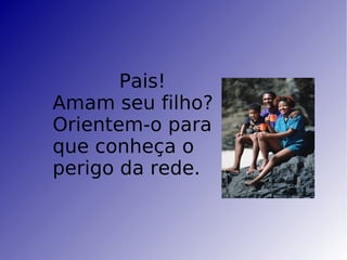 Pais! Amam seu filho? Orientem-o para que conheça o perigo da rede. 