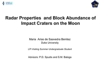 Radar Properties and Block Abundance of
       Impact Craters on the Moon


          Maria Arias de Saavedra Benitez
                     Duke University

         LPI Visiting Summer Undergraduate Student


         Advisors: P.D. Spudis and S.M. Baloga
 