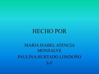 HECHO POR

  MARIA ISABEL ATENCIA
        MONSALVE
PAULINA HURTADO LONDOÑO
           8-F
 