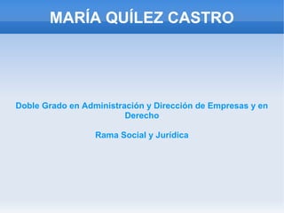 MARÍA QUÍLEZ CASTRO




Doble Grado en Administración y Dirección de Empresas y en
                         Derecho

                  Rama Social y Jurídica
 