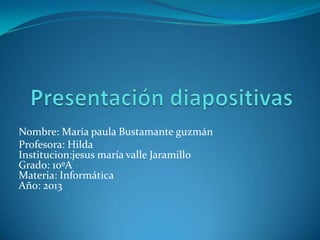 Nombre: María paula Bustamante guzmán
Profesora: Hilda
Institucion:jesus maría valle Jaramillo
Grado: 10ºA
Materia: Informática
Año: 2013
 