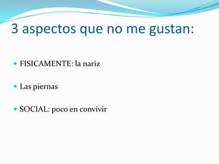 3 aspectos que no me gustan:
 FISICAMENTE: la nariz
 Las piernas
 SOCIAL: poco en convivir
 