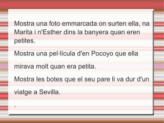 Mostra una foto emmarcada on surten ella, na
Marita i n'Esther dins la banyera quan eren
petites.
Mostra una pel·lícula d'en Pocoyo que ella
mirava molt quan era petita.
Mostra les botes que el seu pare li va dur d'un
viatge a Sevilla.
.
 