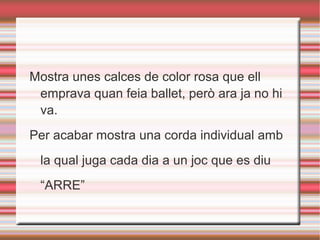 Mostra unes calces de color rosa que ell
emprava quan feia ballet, però ara ja no hi
va.
Per acabar mostra una corda individual amb
la qual juga cada dia a un joc que es diu
“ARRE”
 