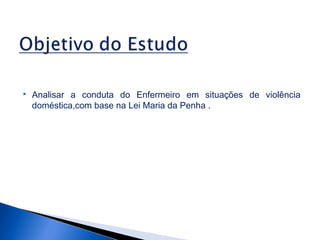 

Analisar a conduta do Enfermeiro em situações de violência
doméstica,com base na Lei Maria da Penha .

 