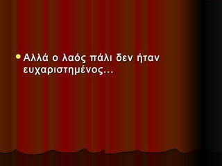  Αλλά

ο λαός πάλι δεν ήταν
ευχαριστημένος...

 