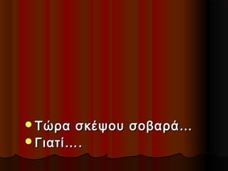 Τώρα

σκέψου σοβαρά…
Γιατί….

 