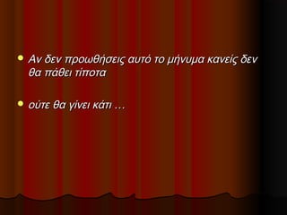  Αν δεν προωθήσεις αυτό το μήνυμα κανείς δεν

θα πάθει τίποτα

 ούτε θα γίνει κάτι …

 