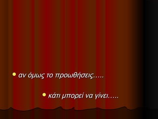  αν όμως το προωθήσεις…..
 κάτι μπορεί να γίνει…..

 