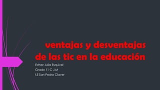 ventajas y desventajas
de las tic en la educación
Esther Julia Esquivel
Grado 11 C J.M
I.E San Pedro Claver
 