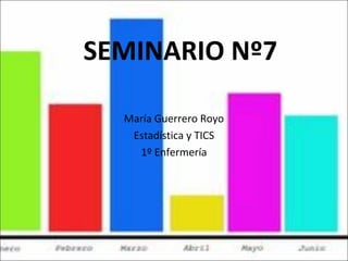 SEMINARIO Nº7
María Guerrero Royo
Estadística y TICS
1º Enfermería
 