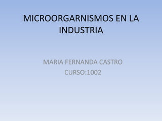 MICROORGARNISMOS EN LA
INDUSTRIA
MARIA FERNANDA CASTRO
CURSO:1002
 