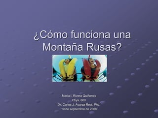 ¿Cómo funciona una
Montaña Rusas?
María I. Rivera Quiñones
Phys. 600
Dr. Carlos J. Ayarza Real, Phd.
19 de septiembre de 2006
 