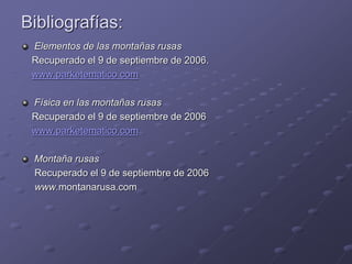 Bibliografías:
Elementos de las montañas rusas
Recuperado el 9 de septiembre de 2006.
www.parketematico.com
Física en las montañas rusas
Recuperado el 9 de septiembre de 2006
www.parketematico.com
Montaña rusas
Recuperado el 9 de septiembre de 2006
www.montanarusa.com
 