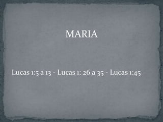 MARIA
Lucas 1:5 a 13 - Lucas 1: 26 a 35 - Lucas 1:45
 