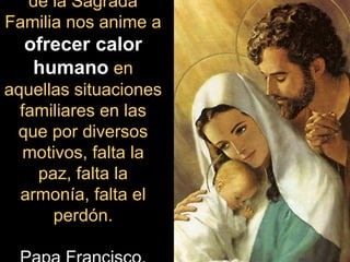 de la Sagrada
Familia nos anime a
ofrecer calor
humano en
aquellas situaciones
familiares en las
que por diversos
motivos, falta la
paz, falta la
armonía, falta el
perdón.
 