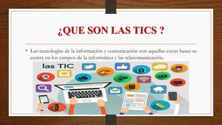 ¿QUE SON LAS TICS ?
• Las tecnologías de la información y comunicación son aquellas cuyas bases se
centra en los campos de la informática y las telecomunicación.
 