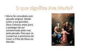 • Maria foi concebida sem
pecado original. Desde
antes a sua gravidez,
Deus Colocou anjos para
a proteger de ser
contaminada pelo mal,
pelo pecado. Para que se
cumprisse a promessa de
trazer o Filho de Deus ao
Mundo.
 