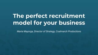 The perfect recruitment
model for your business
Maria Mayorga, Director of Strategy, Coalmarch Productions
 