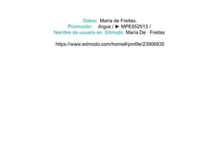 Datos: María de Freitas.
Promoción: Argos / ► MPE052013 /
Nombre de usuario en Edmodo: María De Freitas
https://www.edmodo.com/home#/profile/23906835
 