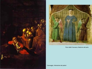 Piero della Francesca, Madonna del parto Caravaggio, Adorazione dei pastori 