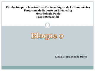 Fundación para la actualización tecnológica de Latinoamérica Programa de Experto en E-learning Metodología Pacie Fase Interacción  Bloque 0  Licda. María IsbeliaDuno 