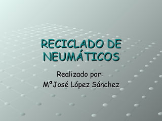 RECICLADO DE   NEUMÁTICOS Realizado por:  MªJosé López Sánchez 