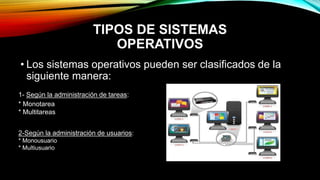TIPOS DE SISTEMAS
OPERATIVOS
• Los sistemas operativos pueden ser clasificados de la
siguiente manera:
1- Según la administración de tareas:
* Monotarea
* Multitareas
2-Según la administración de usuarios:
* Monousuario
* Multiusuario
 