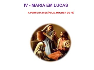 IV - MARIA EM LUCAS
A PERFEITA DISCÍPULA, MULHER DE FÉ
 