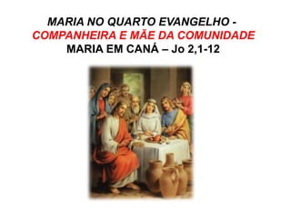 MARIA NO QUARTO EVANGELHO -
COMPANHEIRA E MÃE DA COMUNIDADE
MARIA EM CANÁ – Jo 2,1-12
 