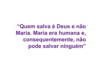 “Quem salva é Deus e não
Maria. Maria era humana e,
consequentemente, não
pode salvar ninguém”
 