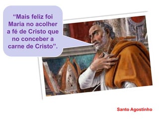 “Mais feliz foi
Maria no acolher
a fé de Cristo que
no conceber a
carne de Cristo”.
Santo Agostinho
 