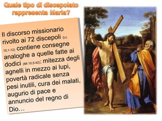 Il discorso missionario rivolto ai 72 discepoli  (Lc 10,1-12)  contiene consegne analoghe a quelle fatte ai dodici  (Mt 10,5-42) :  mitezza degli agnelli in mezzo ai lupi, povertà radicale senza pesi inutili, cura dei malati, augurio di pace e annuncio del regno di Dio… 
