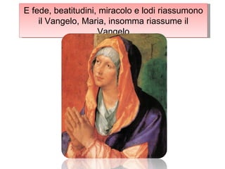 E fede, beatitudini, miracolo e lodi riassumono il Vangelo, Maria, insomma riassume il Vangelo 