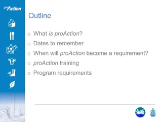 Outline
o What is proAction?
o Dates to remember
o When will proAction become a requirement?
o proAction training
o Program requirements
 