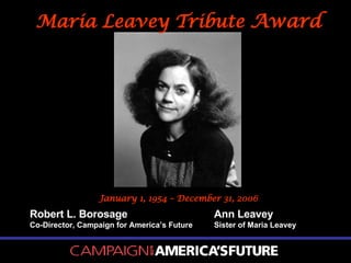 Maria Leavey Tribute  Award Robert L. Borosage Co-Director, Campaign for America’s Future Ann Leavey Sister of Maria Leavey January 1, 1954 – December 31, 2006 