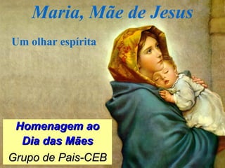 Maria, Mãe de Jesus
Homenagem aoHomenagem ao
Dia das MãesDia das Mães
Grupo de Pais-CEBGrupo de Pais-CEB
Um olhar espírita
 