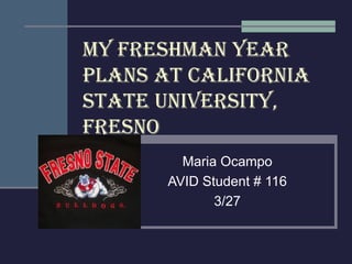 My freshMan year
plans at California
state university,
fresno
         Maria Ocampo
       AVID Student # 116
              3/27
 