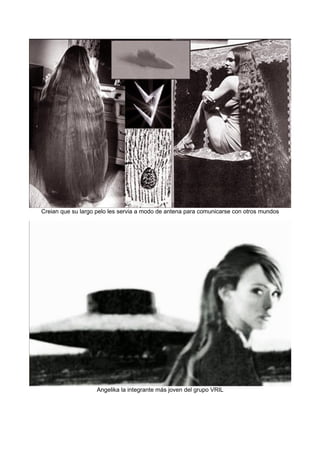 Creian que su largo pelo les servia a modo de antena para comunicarse con otros mundos
Angelika la integrante más joven del grupo VRIL
 