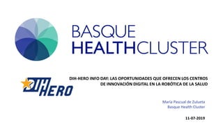 María Pascual de Zulueta
Basque Health Cluster
DIH-HERO INFO DAY: LAS OPORTUNIDADES QUE OFRECEN LOS CENTROS
DE INNOVACIÓN DIGITAL EN LA ROBÓTICA DE LA SALUD
11-07-2019
 