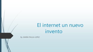 El internet un nuevo
invento
By: MARIA PAULA LOPEZ
 