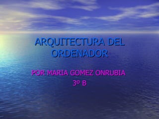 ARQUITECTURA DEL ORDENADOR POR MARIA GOMEZ ONRUBIA  3º B 