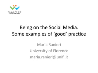 Being on the Social Media.
Some examples of ‘good’ practice
Maria Ranieri
University of Florence
maria.ranieri@unifi.it
 