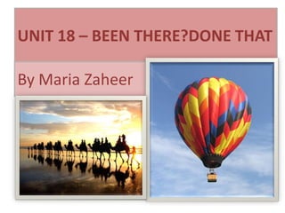 UNIT 18 – BEEN THERE?DONE THAT

By Maria Zaheer
 