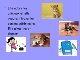 
    Elle adore les
    animaux et elle
    voudrait travailler
    comme vétérinaire.
    Elle aime lire et
    danser.
 