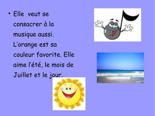 
    Elle veut se
    consacrer à la
    musique aussi.
    L’orange est sa
    couleur favorite. Elle
    aime l’été, le mois de
    Juillet et le jour.
 