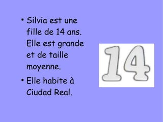 
    Silvia est une
    fille de 14 ans.
    Elle est grande
    et de taille
    moyenne.

    Elle habite à
    Ciudad Real.
 