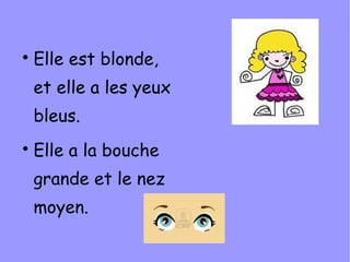 
    Elle est blonde,
    et elle a les yeux
    bleus.

    Elle a la bouche
    grande et le nez
    moyen.
 