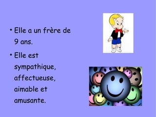 
    Elle a un frère de
    9 ans.

    Elle est
    sympathique,
    affectueuse,
    aimable et
    amusante.
 